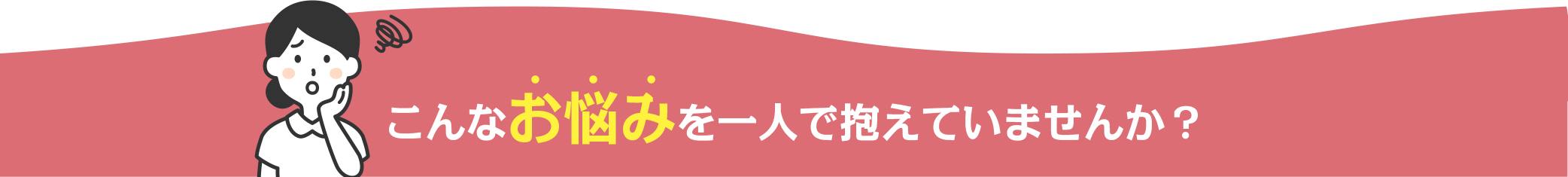 こんなお悩み一人で抱えていませんか。